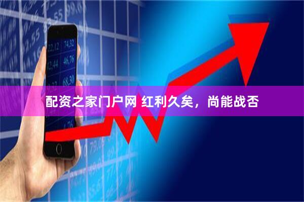 配资之家门户网 红利久矣，尚能战否