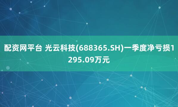 配资网平台 光云科技(688365.SH)一季度净亏损1295.09万元