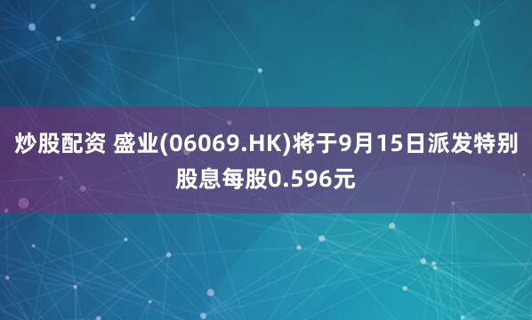 炒股配资 盛业(06069.HK)将于9月15日派发特别股息每股0.596元