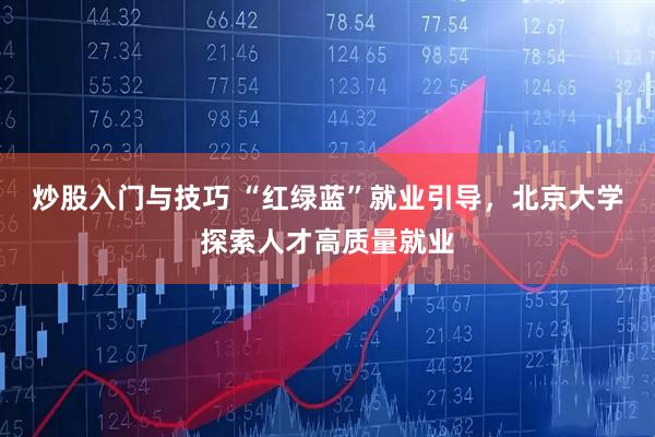 炒股入门与技巧 “红绿蓝”就业引导，北京大学探索人才高质量就业