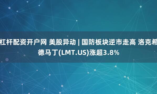 杠杆配资开户网 美股异动 | 国防板块逆市走高 洛克希德马丁(LMT.US)涨超3.8%