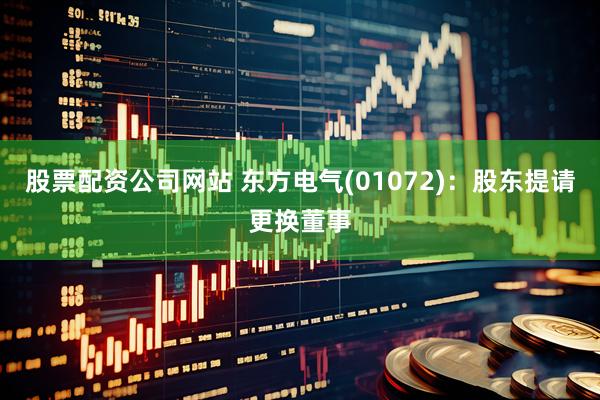 股票配资公司网站 东方电气(01072)：股东提请更换董事