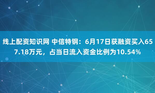 线上配资知识网 中信特钢：6月17日获融资买入657.18万元，占当日流入资金比例为10.54%