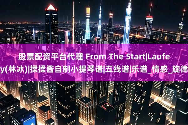 股票配资平台代理 From The Start|Laufey(林冰)|揉揉酱自制小提琴谱|五线谱|乐谱_情感_旋律