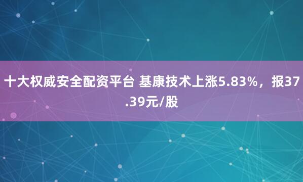 十大权威安全配资平台 基康技术上涨5.83%，报37.39元/股