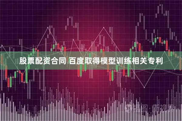 股票配资合同 百度取得模型训练相关专利