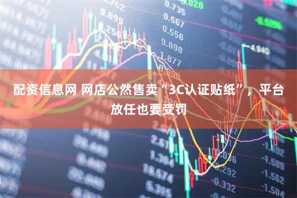 配资信息网 网店公然售卖“3C认证贴纸”，平台放任也要受罚