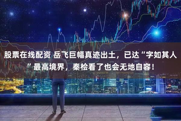 股票在线配资 岳飞巨幅真迹出土，已达“字如其人”最高境界，秦桧看了也会无地自容！