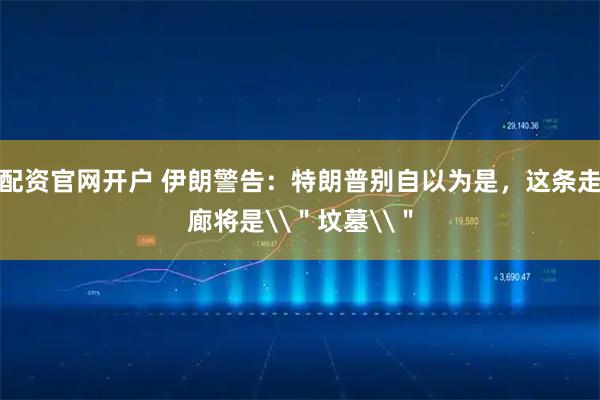 配资官网开户 伊朗警告：特朗普别自以为是，这条走廊将是\＂坟墓\＂