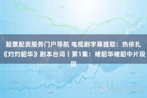 股票配资服务门户导航 电视剧字幕提取：热依扎《灼灼韶华》剧本台词丨第1集：褚韶华褚韶中片段