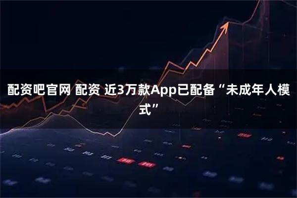 配资吧官网 配资 近3万款App已配备“未成年人模式”