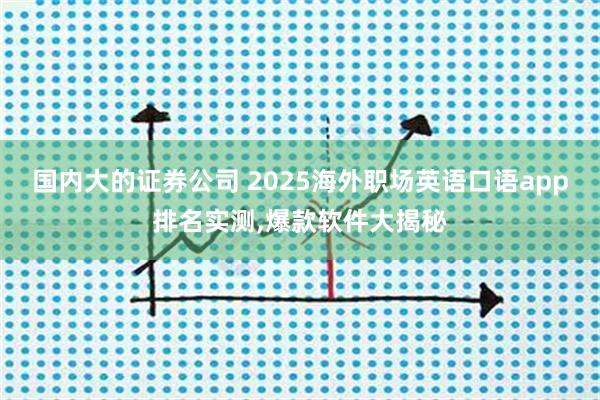 国内大的证券公司 2025海外职场英语口语app排名实测,爆款软件大揭秘