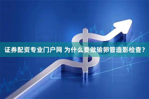 证券配资专业门户网 为什么要做输卵管造影检查？