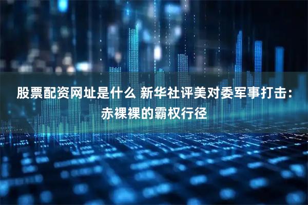 股票配资网址是什么 新华社评美对委军事打击：赤裸裸的霸权行径